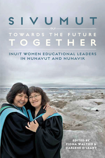 Sivumut — Towards the Future Together: Inuit Women Educational Leaders in Nunavut and Nunavik