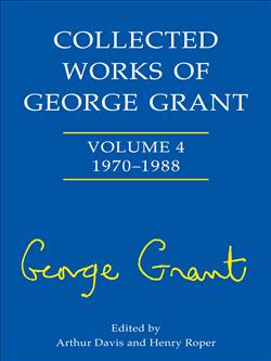 Collected Works of George Grant: Vol. 4: 1970 - 1988