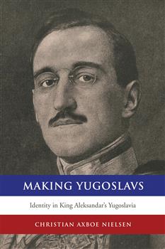 Making Yugoslavs: Identity in King Aleksandar's Yugoslavia