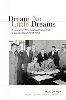 Dream No Little Dreams: A Biography of the Douglas Government of Saskatchewan, 1944-1961