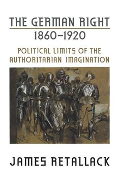 The German Right, 1860-1920: Political Limits of the Authoritarian Imagination