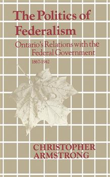 The Politics of Federalism: Ontario's Relations with the Federal Government. 1867-1942