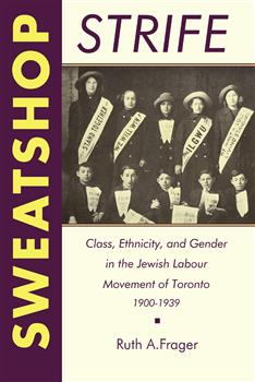 Sweatshop Strife: Class, Ethnicity, and Gender in the Jewish Labour Movement of Toronto, 1900-1939