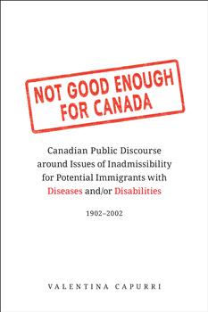 Not Good Enough for Canada: Canadian Public Discourse around Issues of Inadmissibility for Potential Immigrants with Diseases and/or Disabilities, 1902â€“2002