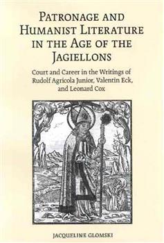 Patronage and Humanist Literature in the Age of the Jagiellons: Court and Career in the Writings of Rudolf Agricola Junior, Valentin Eck, and Leonard Cox