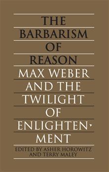 The Barbarism of  Reason: Max Weber and the Twilight of Enlightenment