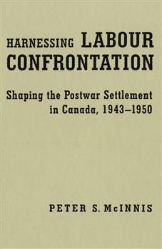 Harnessing Labour Confrontation: Shaping the Postwar Settlement in Canada, 1943-1950