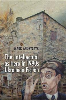 The Intellectual as Hero in 1990s Ukrainian Fiction: