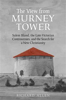 View From the  Murney Tower: Salem Bland, the Late-Victorian Controversies, and the Search for a New Christianity, Volume 1