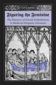 Figuring the  Feminine: The Rhetoric of Female Embodiment in Medieval Hispanic Literature