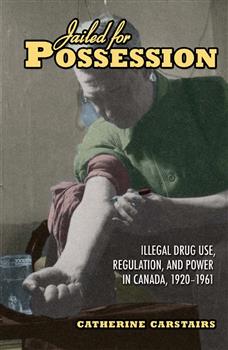 Jailed for Possession: Illegal Drug Use, Regulation, and Power in Canada, 1920-1961