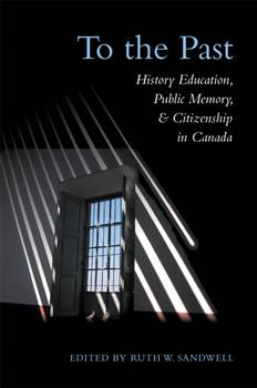 To the Past: History Education, Public Memory, and Citizenship in Canada