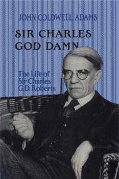 Sir Charles God Damn: The Life of Sir Charles G.D. Roberts