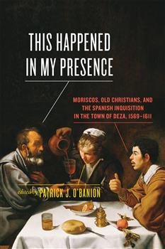 This Happened in My Presence: Moriscos, Old Christians, and the Spanish Inquisition in the Town of Deza, 1569-1611