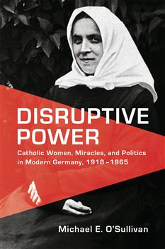 Disruptive Power: Catholic Women, Miracles, and Politics in Modern Germany, 1918-1965