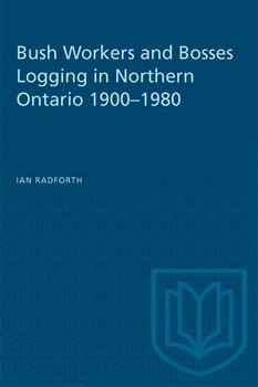Bush Workers and Bosses Logging in Northern Ontario 1900â€“1980