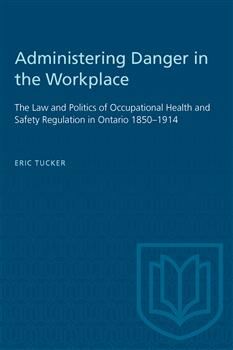 Administering Danger in the Workplace: The Law and Politics of Occupational Health and Safety Regulation in Ontario 1850â€“1914