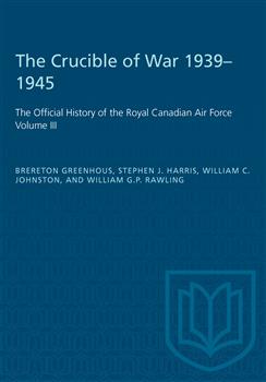 The Crucible of War, 1939-1945: The Official History of the Royal Canadian Air Force