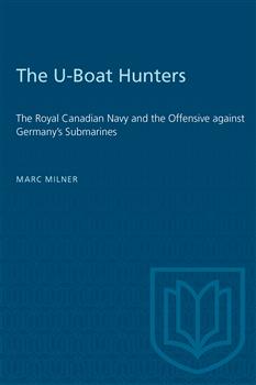 The U-Boat Hunters: The Royal Canadian Navy and the Offensive against Germany's Submarines