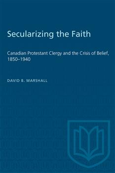 Secularizing the Faith: Canadian Protestant Clergy and the Crisis of Belief 1850-1940