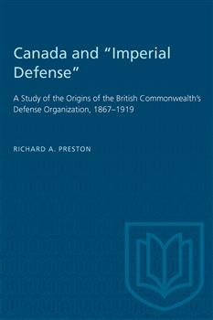 Canada and "Imperial Defense": A Study of the Origins of the British Commonwealth's Defense Organization, 1867â€“1919