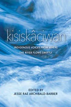 kisiskâciwan: Indigenous Voices from Where the River Flows Swiftly