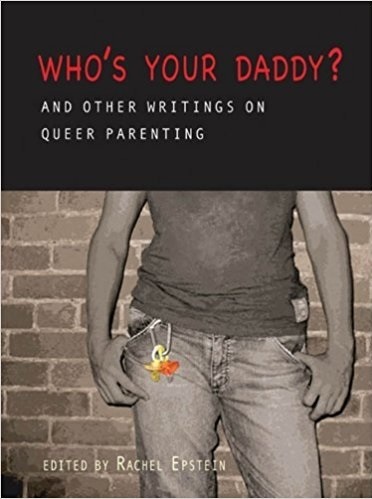 Who’s Your Daddy: And Other Writings on Queer Parenting